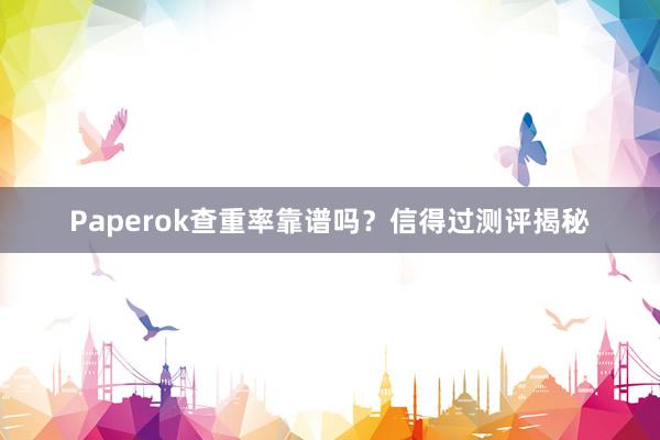 Paperok查重率靠谱吗？信得过测评揭秘